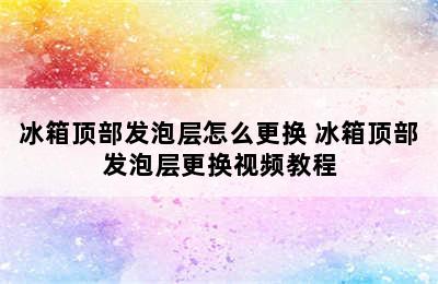 冰箱顶部发泡层怎么更换 冰箱顶部发泡层更换视频教程